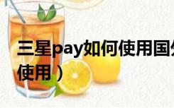 三星pay如何使用国外银行卡（三星pay如何使用）