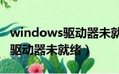 windows驱动器未就绪怎么回事（windows驱动器未就绪）