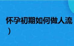 怀孕初期如何做人流（怀孕初期做流产的方法）