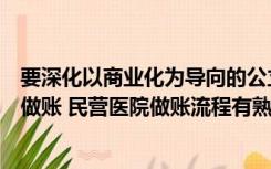 要深化以商业化为导向的公立医院改革（民营医院会计怎么做账 民营医院做账流程有熟悉的吗）