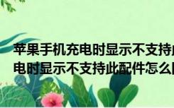 苹果手机充电时显示不支持此配件是怎么回事（苹果手机充电时显示不支持此配件怎么回事）