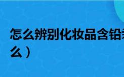 怎么辨别化妆品含铅汞（辨别假化妆品需要什么）