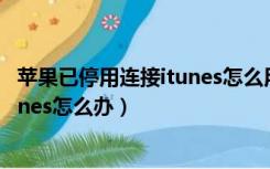 苹果已停用连接itunes怎么用手机解决（苹果已停用连接itunes怎么办）