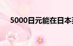 5000日元能在日本买什么（5000日元）