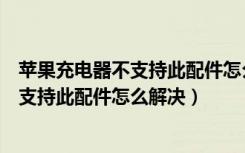 苹果充电器不支持此配件怎么解决苹果电池（苹果充电器不支持此配件怎么解决）