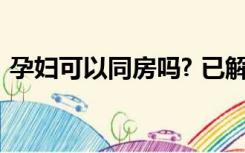 孕妇可以同房吗? 已解决（孕妇可以同房吗）