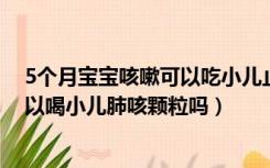 5个月宝宝咳嗽可以吃小儿止咳糖浆吗（五个月宝宝咳嗽可以喝小儿肺咳颗粒吗）