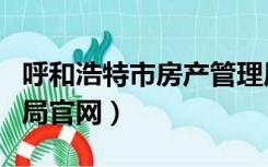 呼和浩特市房产管理局官网（呼和浩特市房产局官网）