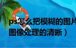 ps怎么把模糊的图片清晰（ps怎么把模糊的图像处理的清晰）