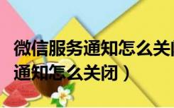 微信服务通知怎么关闭公众号消息（微信服务通知怎么关闭）