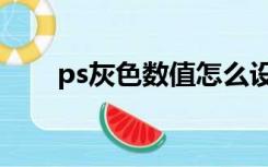 ps灰色数值怎么设置（ps灰色数值）