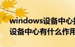 windows设备中心打不开（Windows 7的设备中心有什么作用）