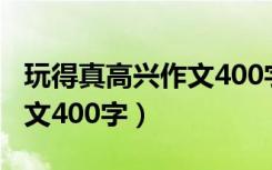 玩得真高兴作文400字四年级（玩得真高兴作文400字）