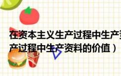 在资本主义生产过程中生产资料的价值是指（在资本主义生产过程中生产资料的价值）