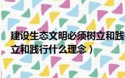 建设生态文明必须树立和践行()理论（建设生态文明必须树立和践行什么理念）