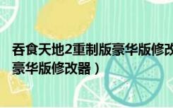 吞食天地2重制版豪华版修改器怎么下载（吞食天地2重制版豪华版修改器）