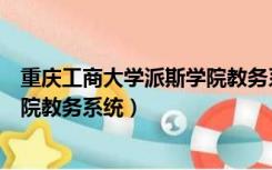 重庆工商大学派斯学院教务系统官网（重庆工商大学派斯学院教务系统）