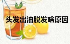 头发出油脱发啥原因（头发出油脱发原因）