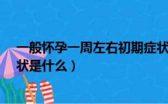 一般怀孕一周左右初期症状有哪些?（怀孕一周左右初期症状是什么）