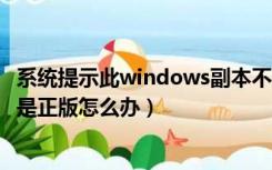 系统提示此windows副本不是正版（windows7系统提示不是正版怎么办）