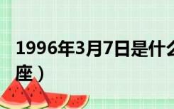 1996年3月7日是什么星座（3月7日是什么星座）