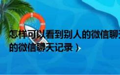 怎样可以看到别人的微信聊天记录视频（怎样可以看到别人的微信聊天记录）