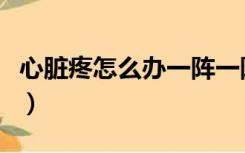 心脏疼怎么办一阵一阵刺痛（突然间心脏刺痛）