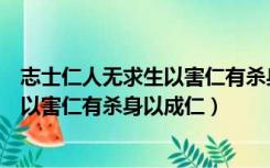 志士仁人无求生以害仁有杀身以成仁出自（志士仁人无求生以害仁有杀身以成仁）