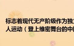 标志着现代无产阶级作为独立的政治力量登上历史舞台的工人运动（登上维密舞台的中国模特有几个）