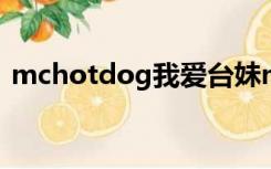 mchotdog我爱台妹mv（我爱台妹哈狗帮）