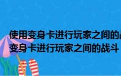 使用变身卡进行玩家之间的战斗每场最多扣除多少点（使用变身卡进行玩家之间的战斗）