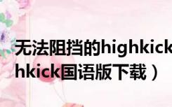 无法阻挡的highkick1080p（无法阻挡的highkick国语版下载）