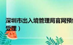 深圳市出入境管理局官网预约（深圳市公安局出入境网上预受理）