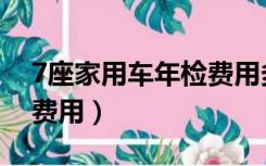 7座家用车年检费用多少钱（7座家用车年检费用）