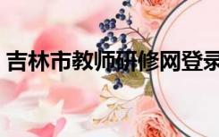 吉林市教师研修网登录（吉林市教师研修网）