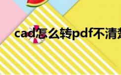 cad怎么转pdf不清楚（cad怎么转PDF）