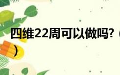 四维22周可以做吗?（四维彩超22周做可以吗）