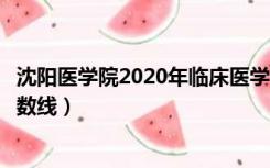 沈阳医学院2020年临床医学录取分数线（沈阳医学院录取分数线）