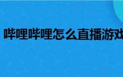 哔哩哔哩怎么直播游戏（哔哩哔哩怎么直播）