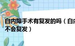 白内障手术有复发的吗（白内障手术复发吗 白内障手术后会不会复发）