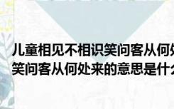 儿童相见不相识笑问客从何处来的客是谁（儿童相见不相识 笑问客从何处来的意思是什么）