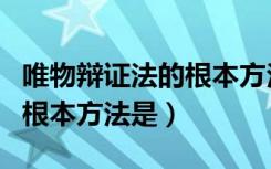 唯物辩证法的根本方法是什么（唯物辩证法的根本方法是）