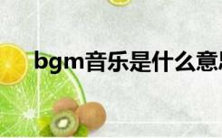 bgm音乐是什么意思（bgm什么意思）