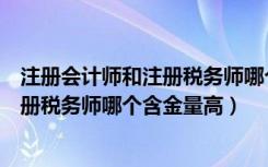 注册会计师和注册税务师哪个含金量高些（注册会计师和注册税务师哪个含金量高）