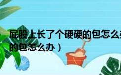 屁股上长了个硬硬的包怎么办不痛不痒（屁股上长了个硬硬的包怎么办）