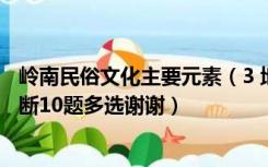 岭南民俗文化主要元素（3 地域文化(岭南民间文化) 10题判断10题多选谢谢）