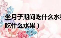 坐月子期间吃什么水果好一点（坐月子期间能吃什么水果）