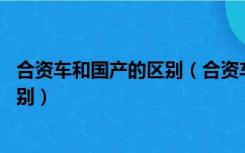 合资车和国产的区别（合资车是什么意思 和国产车有什么区别）