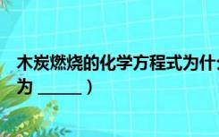 木炭燃烧的化学方程式为什么不对（木炭燃烧的化学方程式为 ______）