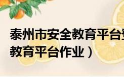 泰州市安全教育平台登录入口官网（泰州安全教育平台作业）